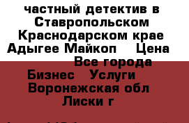 частный детектив в Ставропольском,Краснодарском крае,Адыгее(Майкоп) › Цена ­ 3 000 - Все города Бизнес » Услуги   . Воронежская обл.,Лиски г.